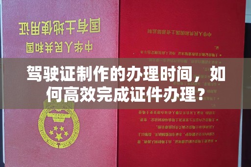 古浪驾驶证制作的办理时间，如何高效完成证件办理？